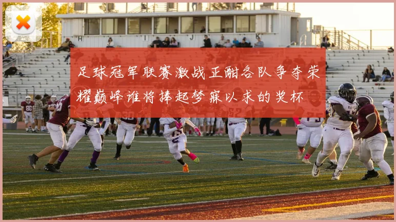 足球冠军联赛激战正酣各队争夺荣耀巅峰谁将捧起梦寐以求的奖杯