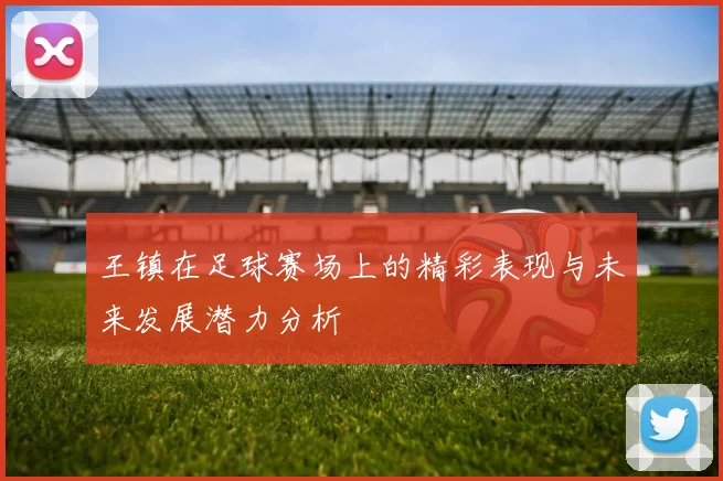 王镇在足球赛场上的精彩表现与未来发展潜力分析