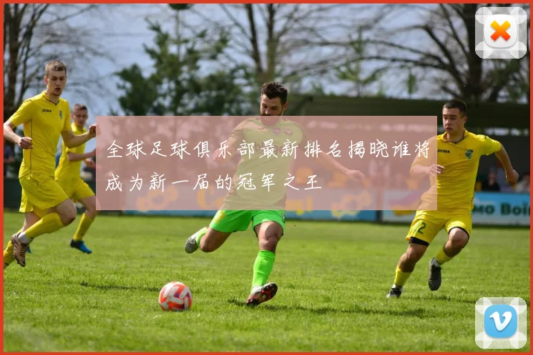 全球足球俱乐部最新排名揭晓谁将成为新一届的冠军之王