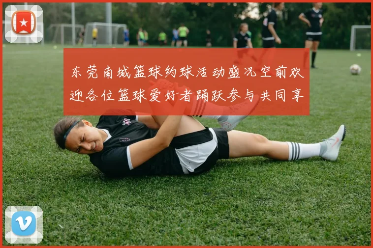 东莞南城篮球约球活动盛况空前欢迎各位篮球爱好者踊跃参与共同享受激情时刻