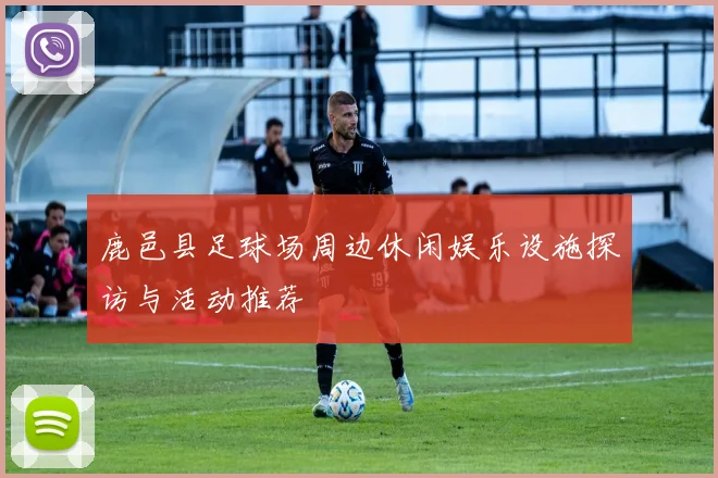 鹿邑县足球场周边休闲娱乐设施探访与活动推荐