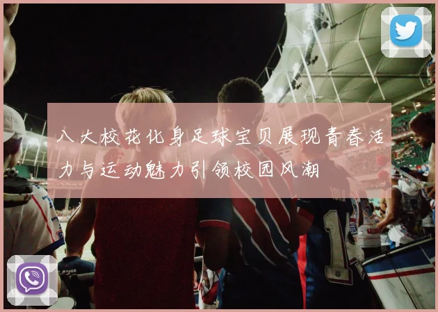 八大校花化身足球宝贝展现青春活力与运动魅力引领校园风潮