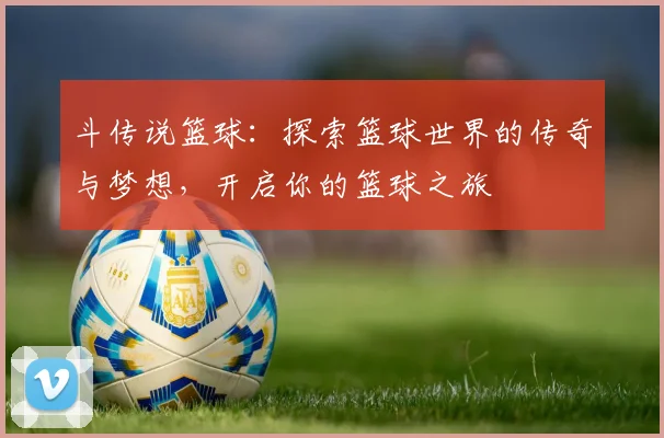 斗传说篮球：探索篮球世界的传奇与梦想，开启你的篮球之旅