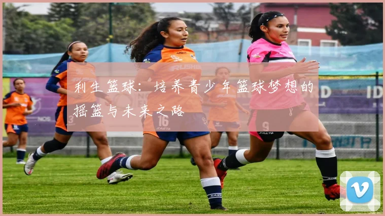 利生篮球：培养青少年篮球梦想的摇篮与未来之路