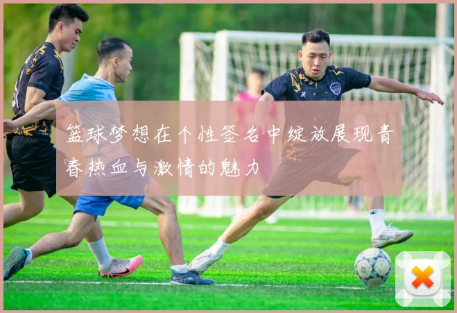 篮球梦想在个性签名中绽放展现青春热血与激情的魅力