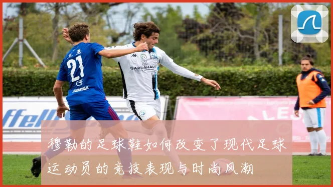 穆勒的足球鞋如何改变了现代足球运动员的竞技表现与时尚风潮