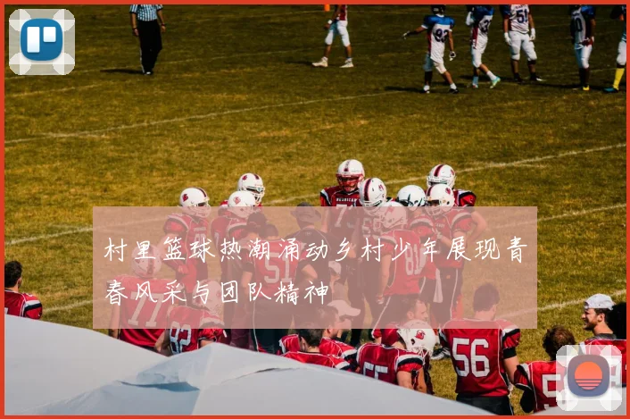 村里篮球热潮涌动乡村少年展现青春风采与团队精神