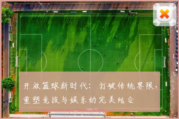 开放篮球新时代：打破传统界限，重塑竞技与娱乐的完美结合