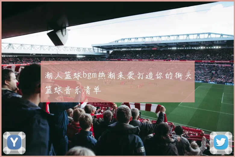 潮人篮球bgm热潮来袭打造你的街头篮球音乐清单