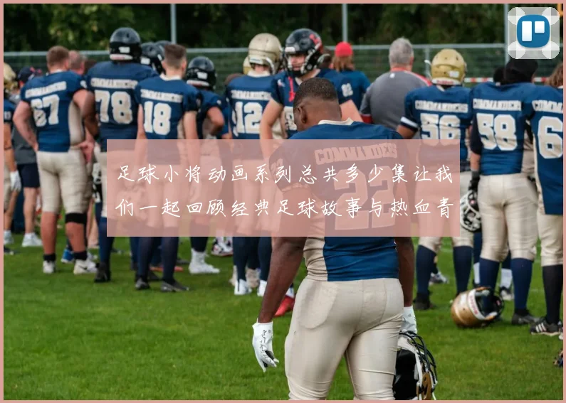 足球小将动画系列总共多少集让我们一起回顾经典足球故事与热血青春