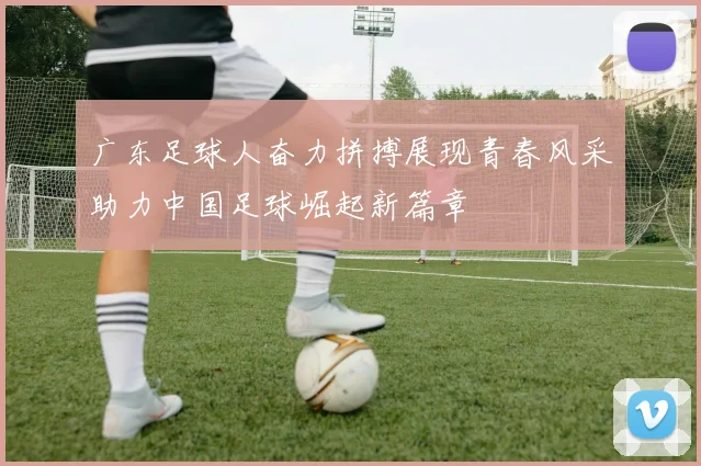 广东足球人奋力拼搏展现青春风采助力中国足球崛起新篇章