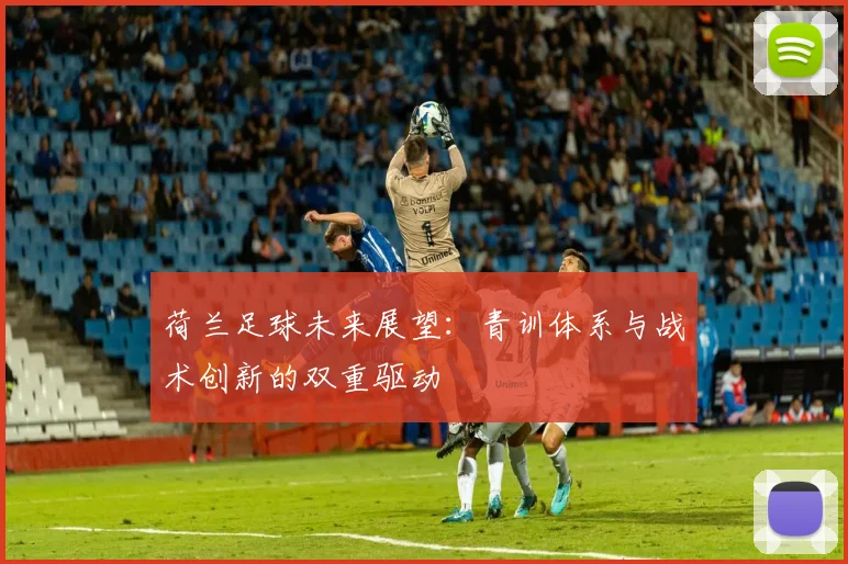 荷兰足球未来展望：青训体系与战术创新的双重驱动
