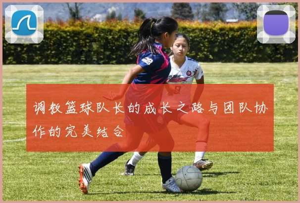 调教篮球队长的成长之路与团队协作的完美结合