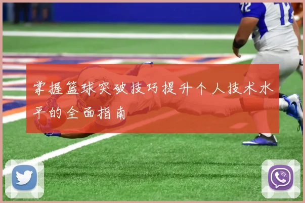 掌握篮球突破技巧提升个人技术水平的全面指南