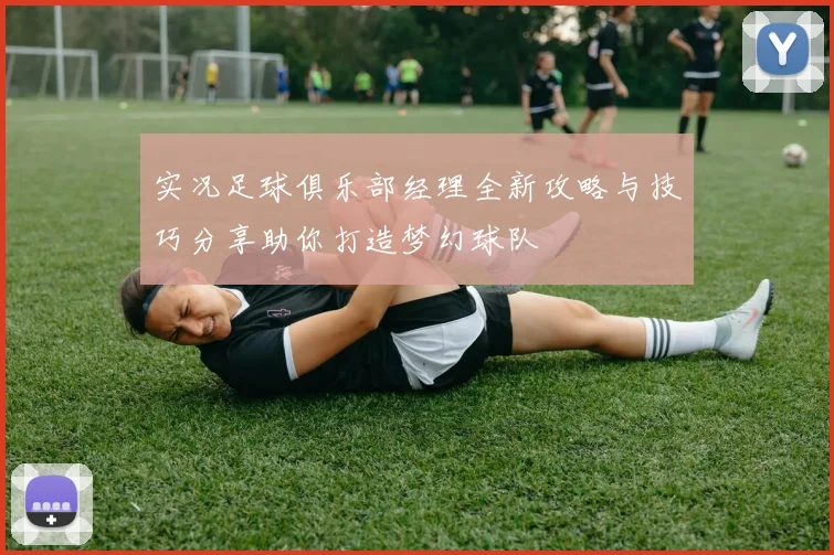 实况足球俱乐部经理全新攻略与技巧分享助你打造梦幻球队
