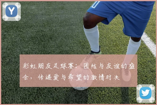 彩虹朋友足球赛：团结与友谊的盛会，传递爱与希望的激情对决