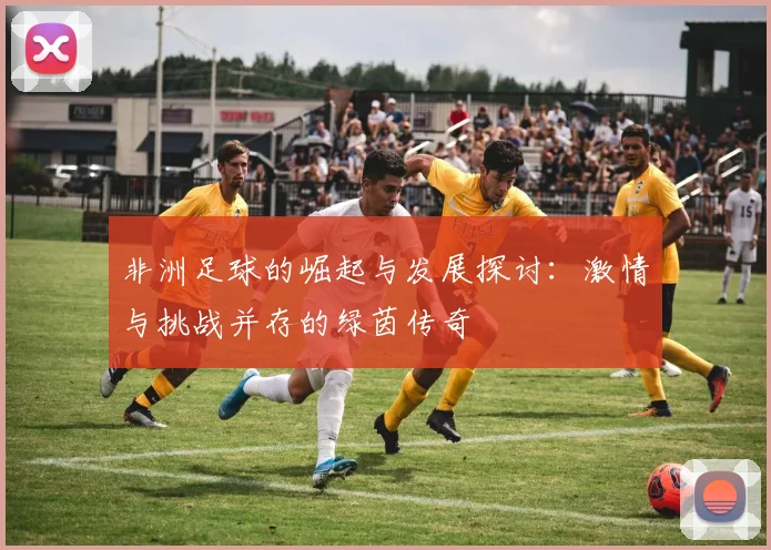 非洲足球的崛起与发展探讨：激情与挑战并存的绿茵传奇