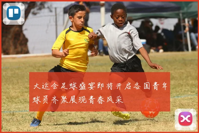 大运会足球盛宴即将开启各国青年球员齐聚展现青春风采