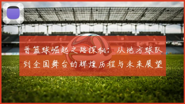 晋篮球崛起之路探秘：从地方球队到全国舞台的辉煌历程与未来展望