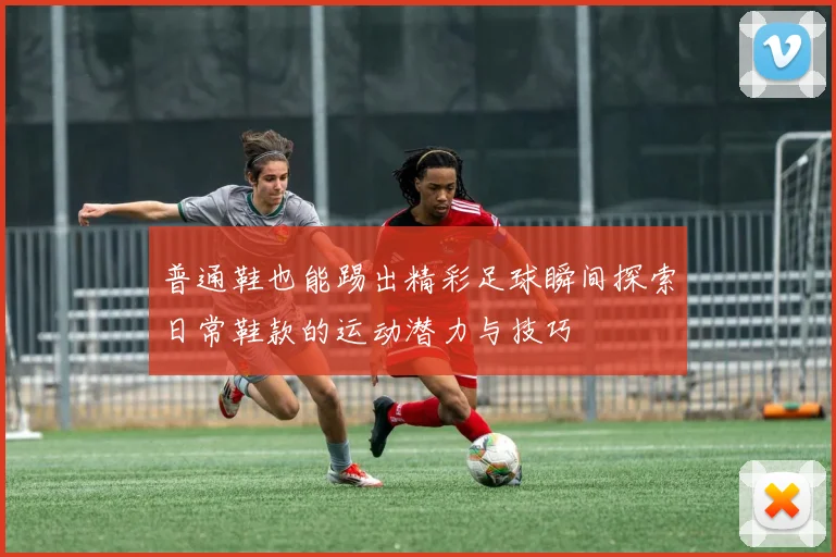 普通鞋也能踢出精彩足球瞬间探索日常鞋款的运动潜力与技巧