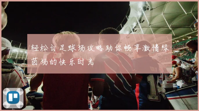 轻松订足球场攻略助你畅享激情绿茵场的快乐时光