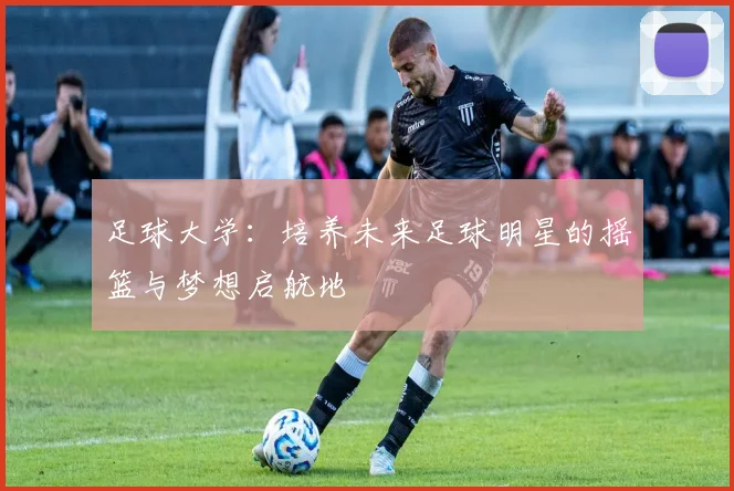 足球大学：培养未来足球明星的摇篮与梦想启航地