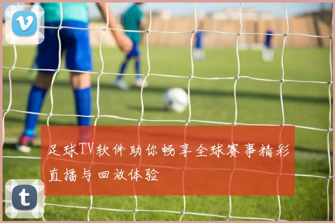 足球TV软件助你畅享全球赛事精彩直播与回放体验