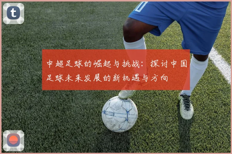 中超足球的崛起与挑战：探讨中国足球未来发展的新机遇与方向