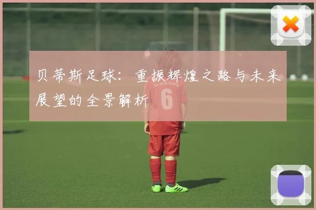 贝蒂斯足球：重振辉煌之路与未来展望的全景解析