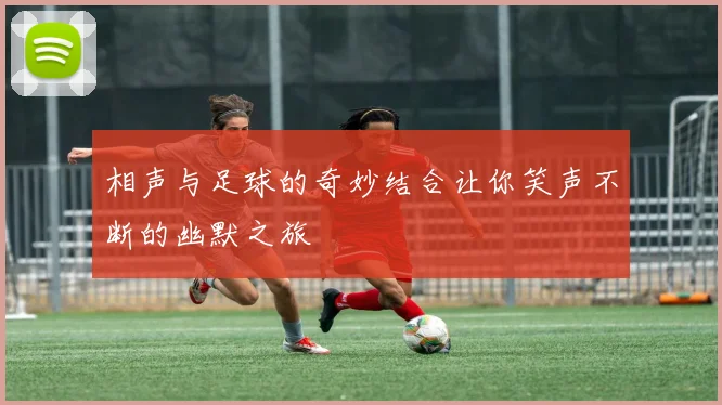 相声与足球的奇妙结合让你笑声不断的幽默之旅
