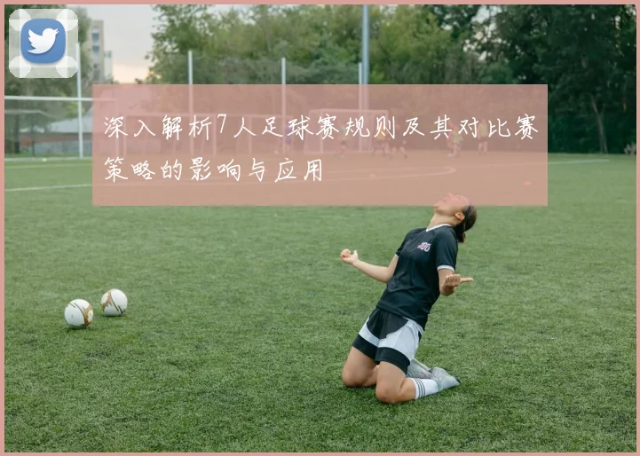 深入解析7人足球赛规则及其对比赛策略的影响与应用