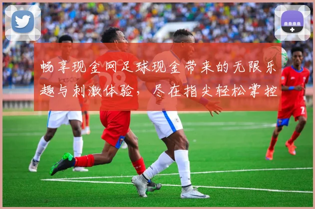 畅享现金网足球现金带来的无限乐趣与刺激体验，尽在指尖轻松掌控