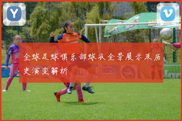 全球足球俱乐部球衣全景展示及历史演变解析